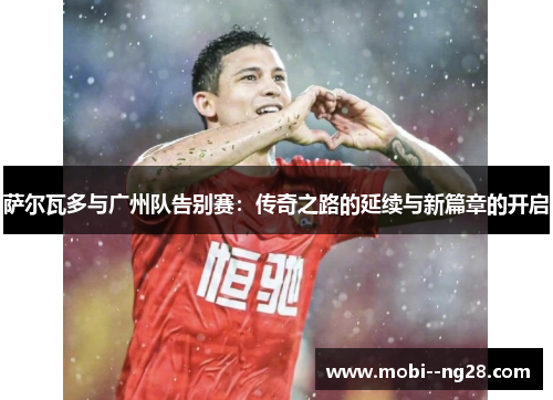 萨尔瓦多与广州队告别赛:传奇之路的延续与新篇章的开启