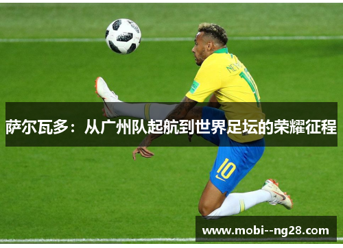 萨尔瓦多:从广州队起航到世界足坛的荣耀征程