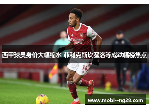 西甲球员身价大幅缩水 菲利克斯坎塞洛等成跌幅榜焦点 西甲球员身价大幅缩水 菲利克斯坎塞洛等成跌幅榜焦点