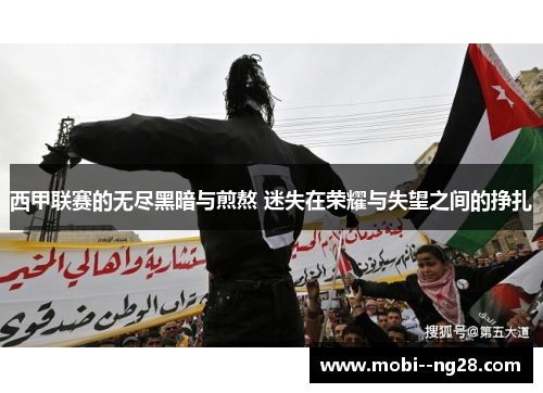 西甲联赛的无尽黑暗与煎熬 迷失在荣耀与失望之间的挣扎 西甲联赛的无尽黑暗与煎熬 迷失在荣耀与失望之间的挣扎