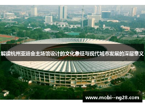 解读杭州亚运会主场馆设计的文化象征与现代城市发展的深层意义
