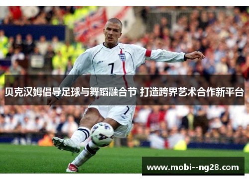 贝克汉姆倡导足球与舞蹈融合节 打造跨界艺术合作新平台 贝克汉姆倡导足球与舞蹈融合节 打造跨界艺术合作新平台