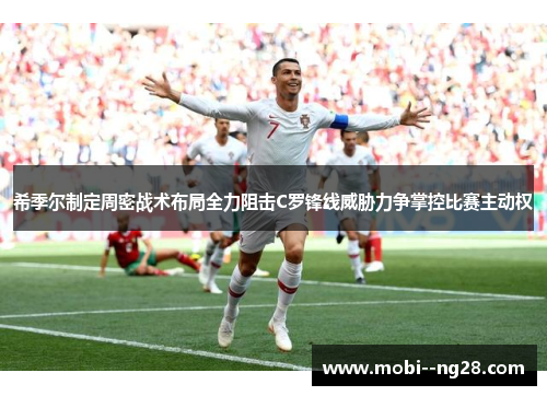 希季尔制定周密战术布局全力阻击C罗锋线威胁力争掌控比赛主动权 希季尔制定周密战术布局全力阻击C罗锋线威胁力争掌控比赛主动权