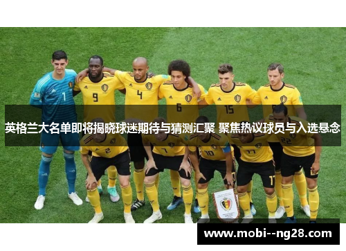英格兰大名单即将揭晓球迷期待与猜测汇聚 聚焦热议球员与入选悬念
