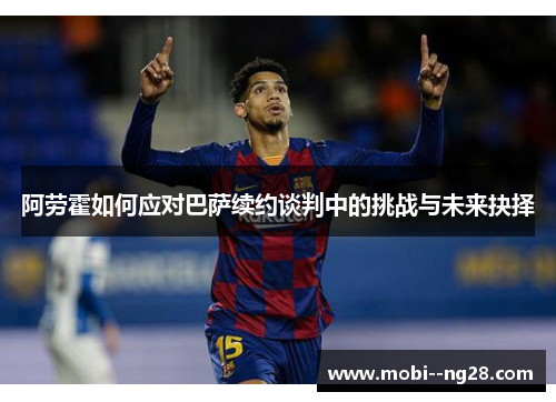 阿劳霍如何应对巴萨续约谈判中的挑战与未来抉择 阿劳霍如何应对巴萨续约谈判中的挑战与未来抉择