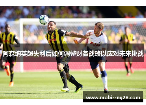 阿森纳英超失利后如何调整财务战略以应对未来挑战