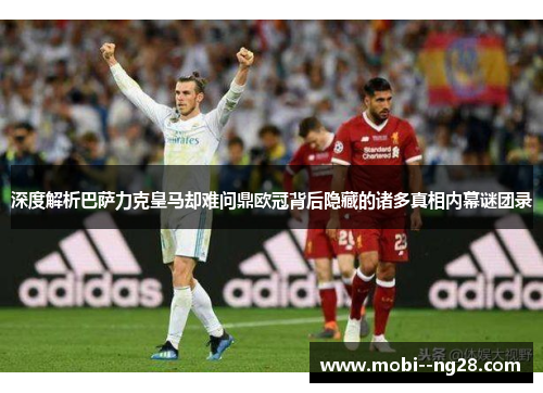 深度解析巴萨力克皇马却难问鼎欧冠背后隐藏的诸多真相内幕谜团录