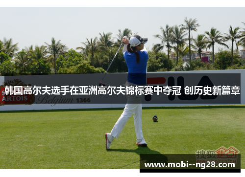 韩国高尔夫选手在亚洲高尔夫锦标赛中夺冠 创历史新篇章