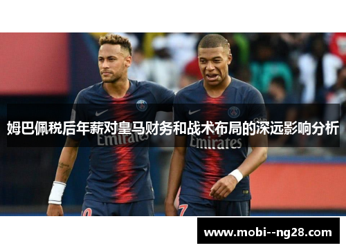 姆巴佩税后年薪对皇马财务和战术布局的深远影响分析 姆巴佩税后年薪对皇马财务和战术布局的深远影响分析