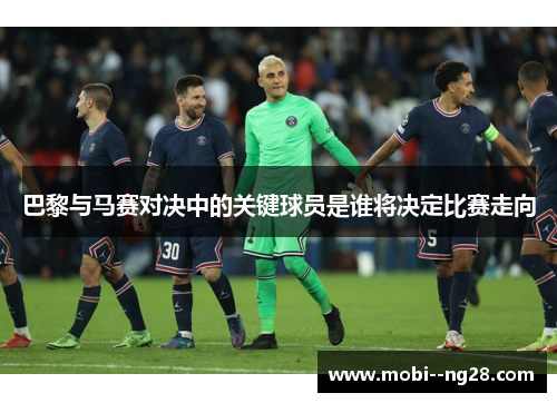巴黎与马赛对决中的关键球员是谁将决定比赛走向