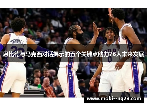 恩比德与马克西对话揭示的五个关键点助力76人未来发展