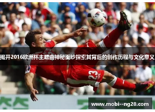 揭开2016欧洲杯主题曲神秘面纱探索其背后的创作历程与文化意义 揭开2016欧洲杯主题曲神秘面纱探索其背后的创作历程与文化意义