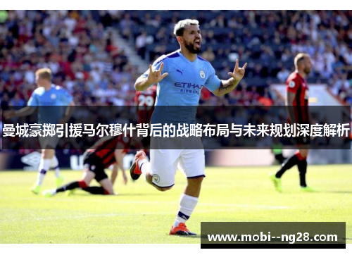曼城豪掷引援马尔穆什背后的战略布局与未来规划深度解析