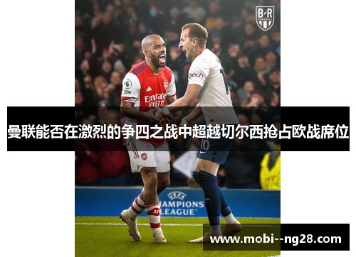 曼联能否在激烈的争四之战中超越切尔西抢占欧战席位 曼联能否在激烈的争四之战中超越切尔西抢占欧战席位