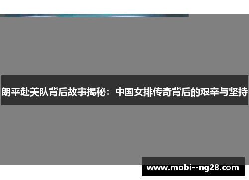 朗平赴美队背后故事揭秘:中国女排传奇背后的艰辛与坚持 朗平赴美队背后故事揭秘:中国女排传奇背后的艰辛与坚持
