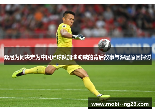 桑尼为何决定为中国足球队加油助威的背后故事与深层原因探讨