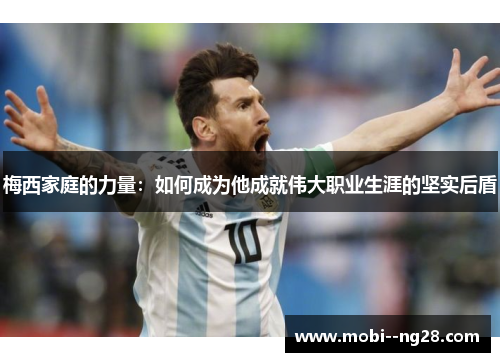 梅西家庭的力量：如何成为他成就伟大职业生涯的坚实后盾