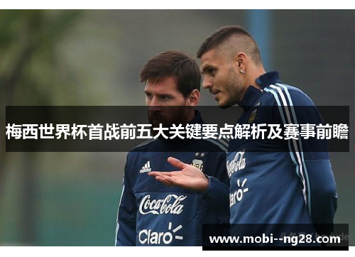 梅西世界杯首战前五大关键要点解析及赛事前瞻