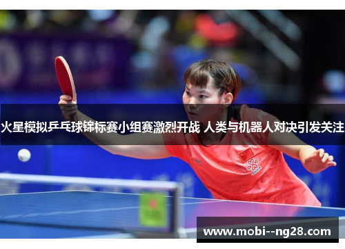 火星模拟乒乓球锦标赛小组赛激烈开战 人类与机器人对决引发关注