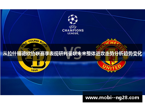 从拉什福德欧协联赛季表现研判曼联未来整体进攻走势分析趋势变化