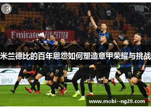 米兰德比的百年恩怨如何塑造意甲荣耀与挑战 米兰德比的百年恩怨如何塑造意甲荣耀与挑战