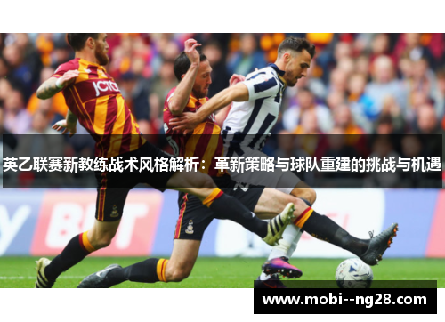 英乙联赛新教练战术风格解析：革新策略与球队重建的挑战与机遇