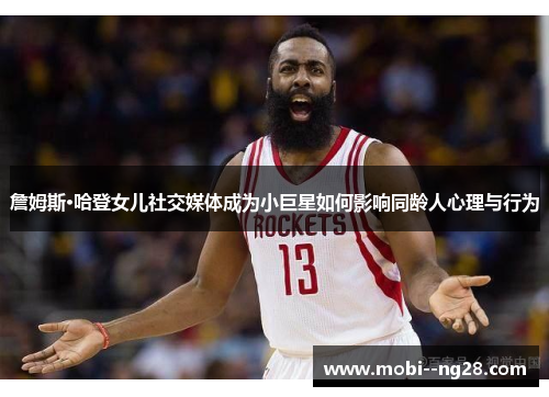 詹姆斯·哈登女儿社交媒体成为小巨星如何影响同龄人心理与行为 詹姆斯·哈登女儿社交媒体成为小巨星如何影响同龄人心理与行为