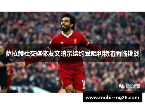 萨拉赫社交媒体发文暗示续约受阻利物浦面临挑战