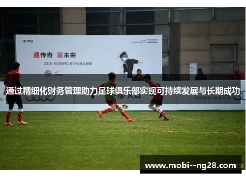 通过精细化财务管理助力足球俱乐部实现可持续发展与长期成功