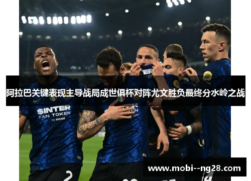 阿拉巴关键表现主导战局成世俱杯对阵尤文胜负最终分水岭之战