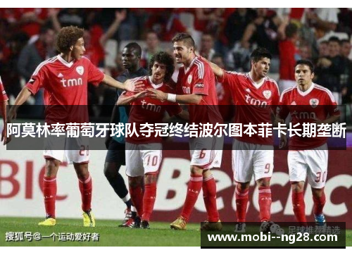 阿莫林率葡萄牙球队夺冠终结波尔图本菲卡长期垄断