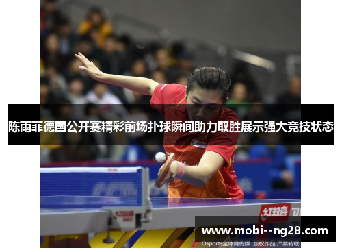 陈雨菲德国公开赛精彩前场扑球瞬间助力取胜展示强大竞技状态