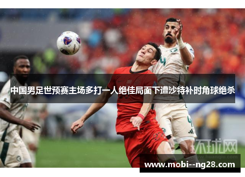 中国男足世预赛主场多打一人绝佳局面下遭沙特补时角球绝杀 中国男足世预赛主场多打一人绝佳局面下遭沙特补时角球绝杀