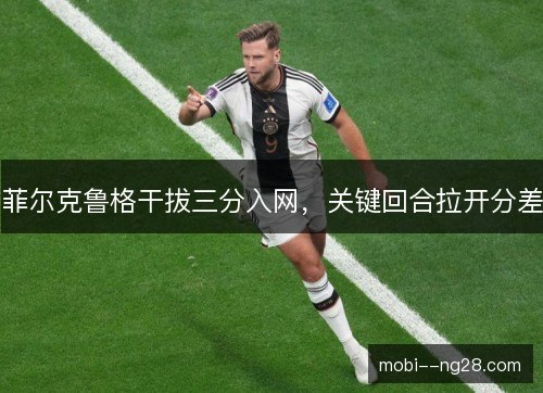菲尔克鲁格干拔三分入网，关键回合拉开分差