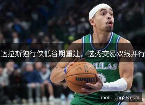 达拉斯独行侠低谷期重建，选秀交易双线并行