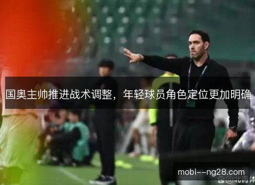 国奥主帅推进战术调整，年轻球员角色定位更加明确