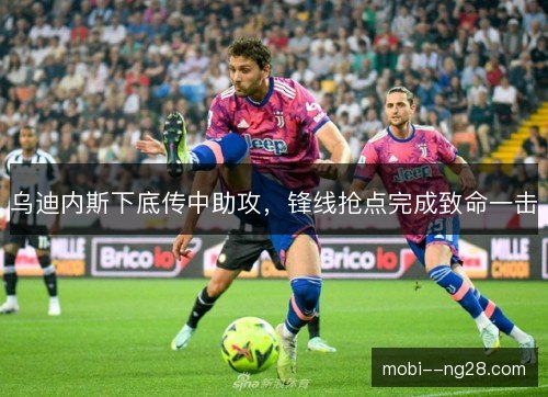 乌迪内斯下底传中助攻，锋线抢点完成致命一击