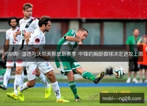 约纳斯·温德与沃尔夫斯堡新赛季 中锋的胸部做球决定进攻上限
